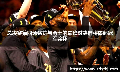 总决赛第四场猛龙与勇士的巅峰对决谁将捧起冠军奖杯