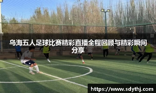 乌海五人足球比赛精彩直播全程回顾与精彩瞬间分享